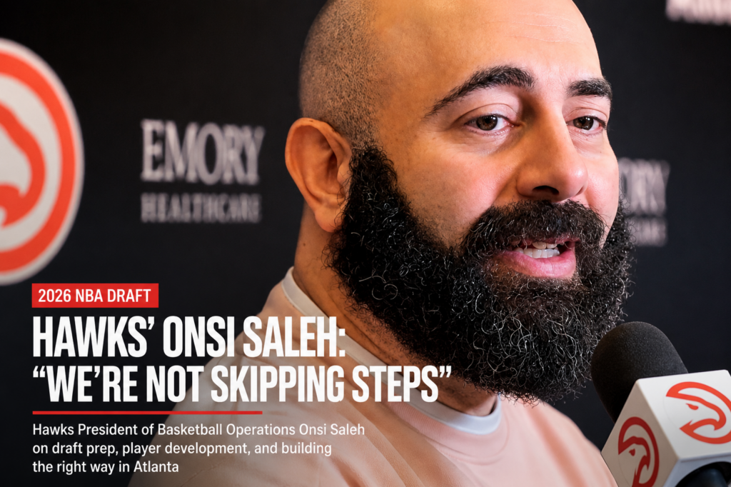 Hawks’ Onsi Saleh Says Atlanta Is “Not Skipping Steps” Ahead of 2026 NBA Draft